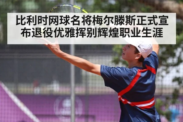 比利时网球名将梅尔滕斯正式宣布退役优雅挥别辉煌职业生涯
