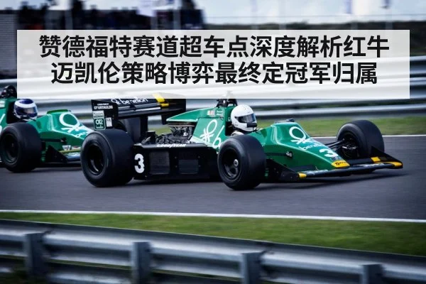 赞德福特赛道超车点深度解析红牛迈凯伦策略博弈最终定冠军归属