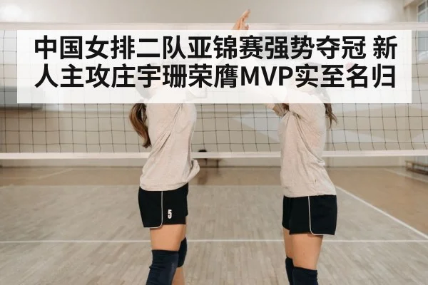 中国女排二队亚锦赛强势夺冠 新人主攻庄宇珊荣膺MVP实至名归