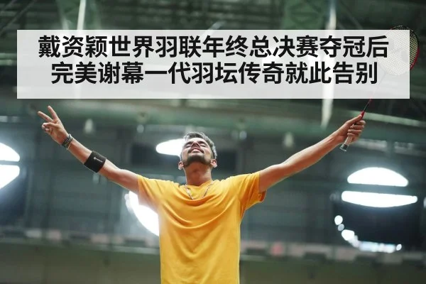 戴资颖世界羽联年终总决赛夺冠后完美谢幕一代羽坛传奇就此告别