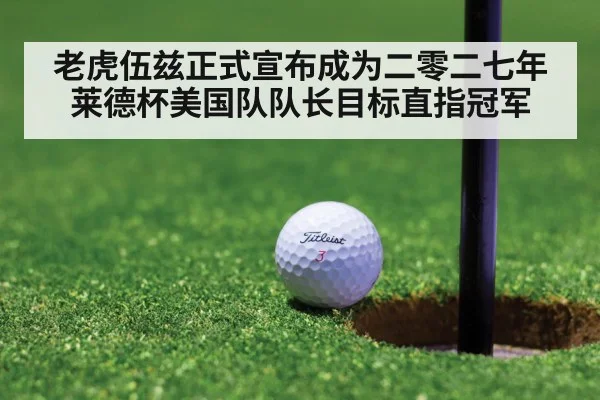 老虎伍兹正式宣布成为二零二七年莱德杯美国队队长目标直指冠军