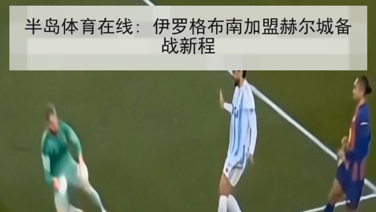 半岛体育在线: 伊罗格布南加盟赫尔城备战新程