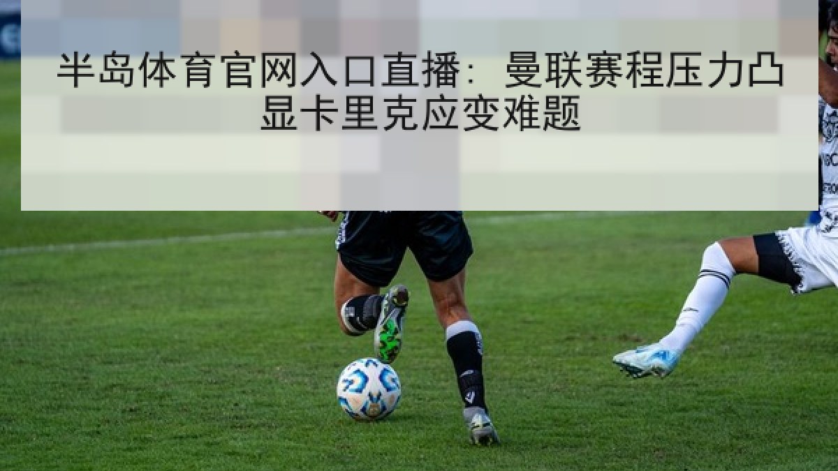 半岛体育官网入口直播: 曼联赛程压力凸显卡里克应变难题