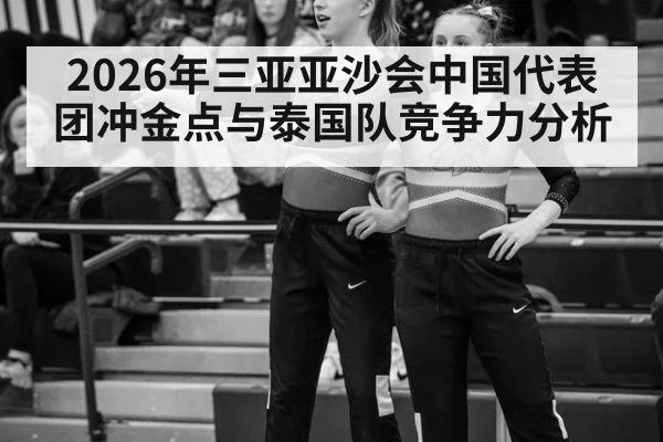 2026年三亚亚沙会中国代表团冲金点与泰国队竞争力分析