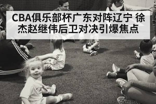 CBA俱乐部杯广东对阵辽宁 徐杰赵继伟后卫对决引爆焦点